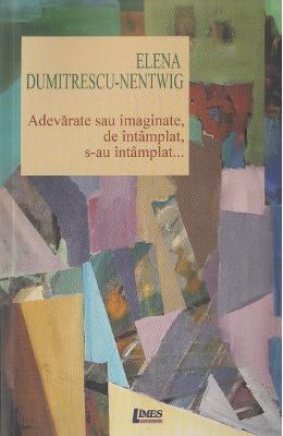 Adevarate sau imaginate, de intamplat, s-au intamplat… – Elena Dumitrescu-Nentwig – Carti Literatura Romana