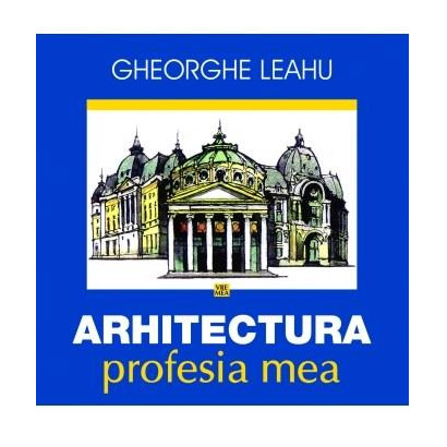 Arhitectura, profesia mea | Gheorghe Leahu – Carti Biografii, memorii, jurnale