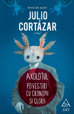 Axolotul. Povestiri Cu cronopi si glorii - Julio Cortazar