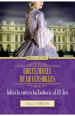 Curtezanele de la Versailles. Iubiri la curtea lui Ludovic al XV-lea – Sally Christie – Romane de dragoste, Carti romantice