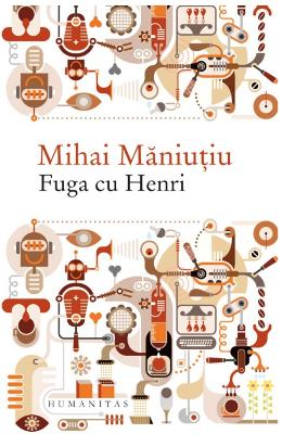 Fuga cu Henri – Mihai Maniutiu – Carti Literatura Romana