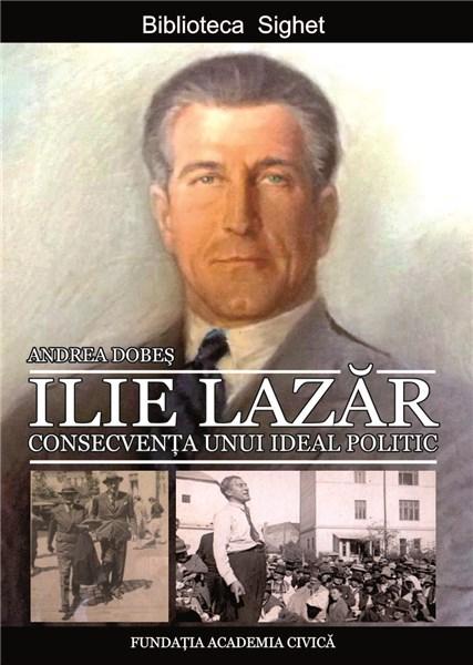 Ilie Lazar. Consecventa unui ideal politic | Andrea Dobes – Carti Biografii, memorii, jurnale