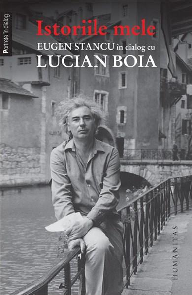 Istoriile mele. Eugen Stancu in dialog cu Lucian Boia | Lucian Boia, Eugen Stancu – Carti Biografii, memorii, jurnale