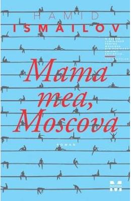 Mama mea, Moscova – Hamid Ismailov – Literatura Universala