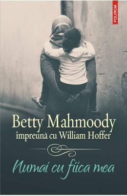 Numai cu fiica mea – Betty Mahmoody, William Hoffer – Literatura Universala