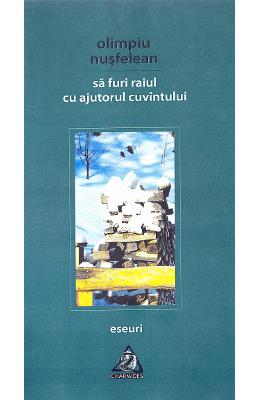 Sa furi Raiul cu ajutorul cuvintului. Eseuri – Olimpiu Nusfelean – Carti Literatura Romana