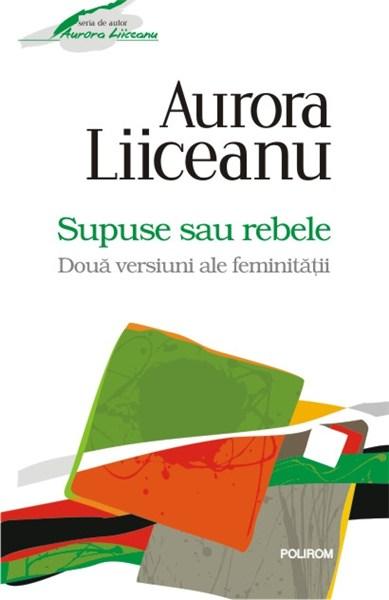 Supuse sau rebele. Doua versiuni ale feminitatii | Aurora Liiceanu