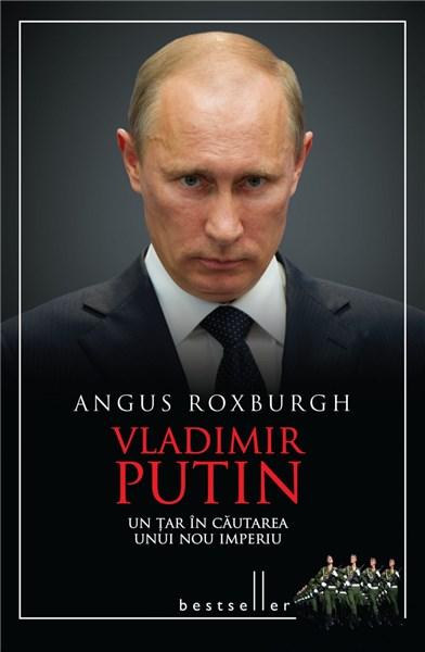 Vladimir Putin – Un Tar in cautarea unui nou imperiu | Angus Roxburgh – Carti Biografii, memorii, jurnale