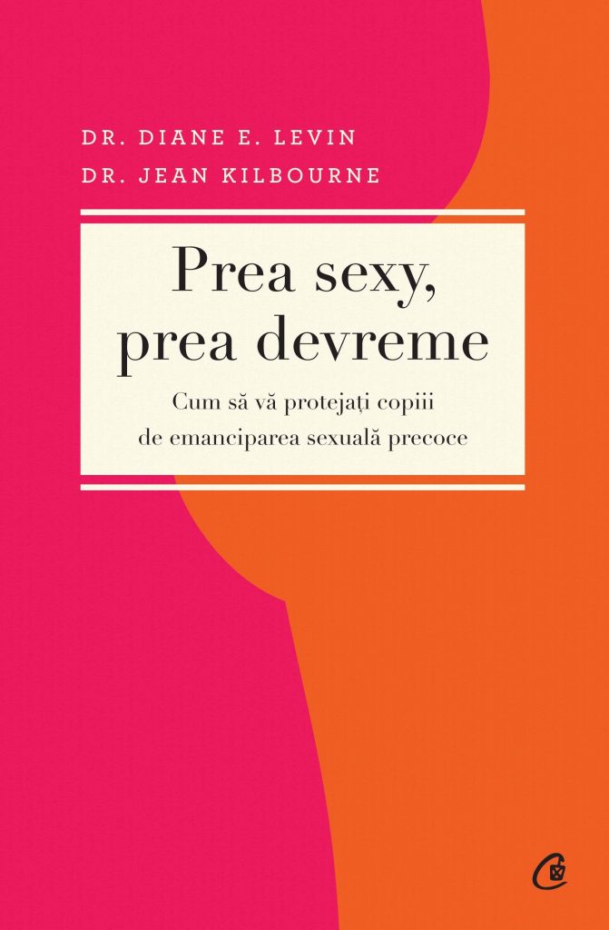 Prea sexy prea devreme – Cum sa protejati copiii de emanciparea sexuala precoce scrisa de Dr. Diane E. Levin  Dr. Jean Kilbourne – Cumpara Carti de Carte Online